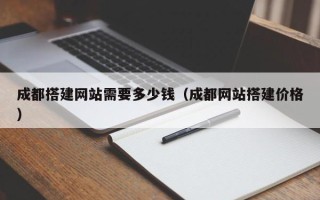 黔南成都搭建网站需要多少钱（成都网站搭建价格）