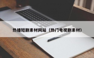 黔南热播短剧素材网站（热门电视剧素材）