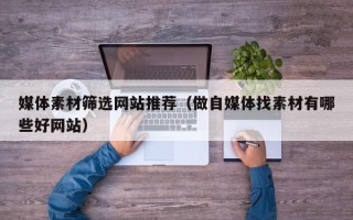 黔南媒体素材筛选网站推荐（做自媒体找素材有哪些好网站）