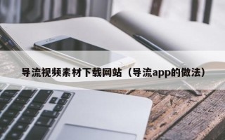 黔南导流视频素材下载网站（导流app的做法）