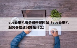 黔南vps云主机服务器搭建网站（vps云主机服务器搭建网站是什么）