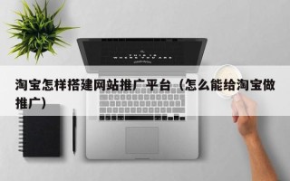 黔南淘宝怎样搭建网站推广平台（怎么能给淘宝做推广）