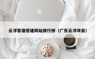 黔南云浮靠谱搭建网站排行榜（广东云浮项目）