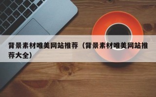 黔南背景素材唯美网站推荐（背景素材唯美网站推荐大全）