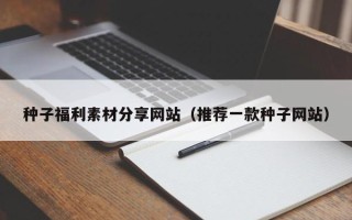 黔南种子福利素材分享网站（推荐一款种子网站）