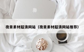 黔南夜景素材超清网站（夜景素材超清网站推荐）