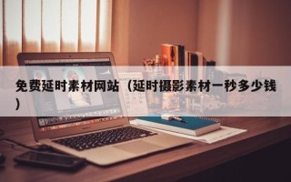 黔南免费延时素材网站（延时摄影素材一秒多少钱）