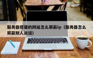 黔南服务器搭建的网站怎么屏蔽ip（服务器怎么屏蔽别人说话）