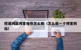 黔南搭建网站博客推荐怎么做（怎么做一个博客网站）