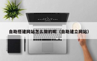 黔南自助搭建网站怎么做的呢（自助建立网站）