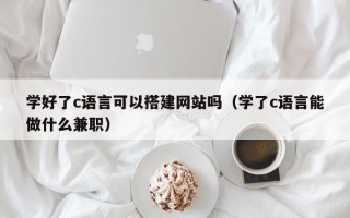 黔南学好了c语言可以搭建网站吗（学了c语言能做什么兼职）