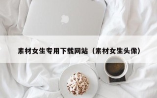 黔南素材女生专用下载网站（素材女生头像）